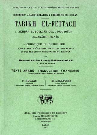 TARIKH EL-FETTACH fi Akhbâr El-Bouldân Oua-L-Djouyouch Oua-Akâbir En-Nâs, ou Chronique du chercheur pour servir à l'histoire des villes, des armées et des principaux personnages du Tekrour par Mahmoûd Kâti ben El-Hâdj El-Motaouakkel Kâti et l'un de ses petits fils. Texte arabe et traduction française par O. Houdas et M. Delafosse .